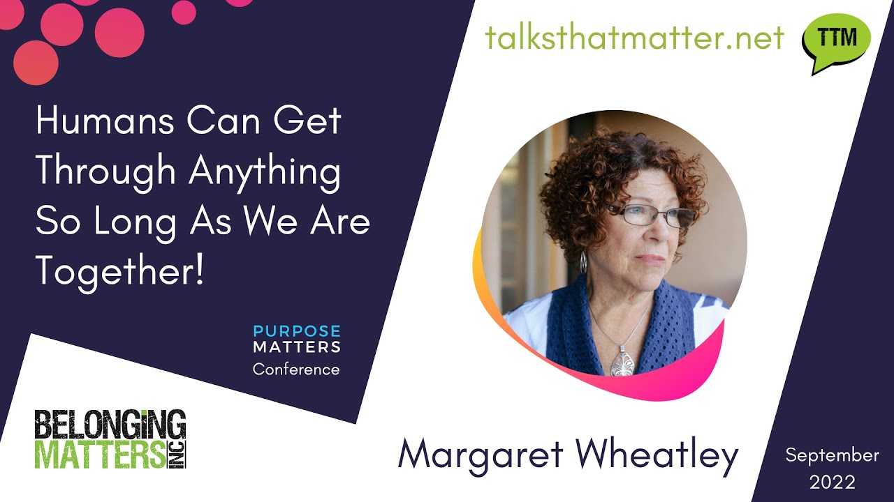 Margaret Wheatley - Humans can get through anything as long as we are together