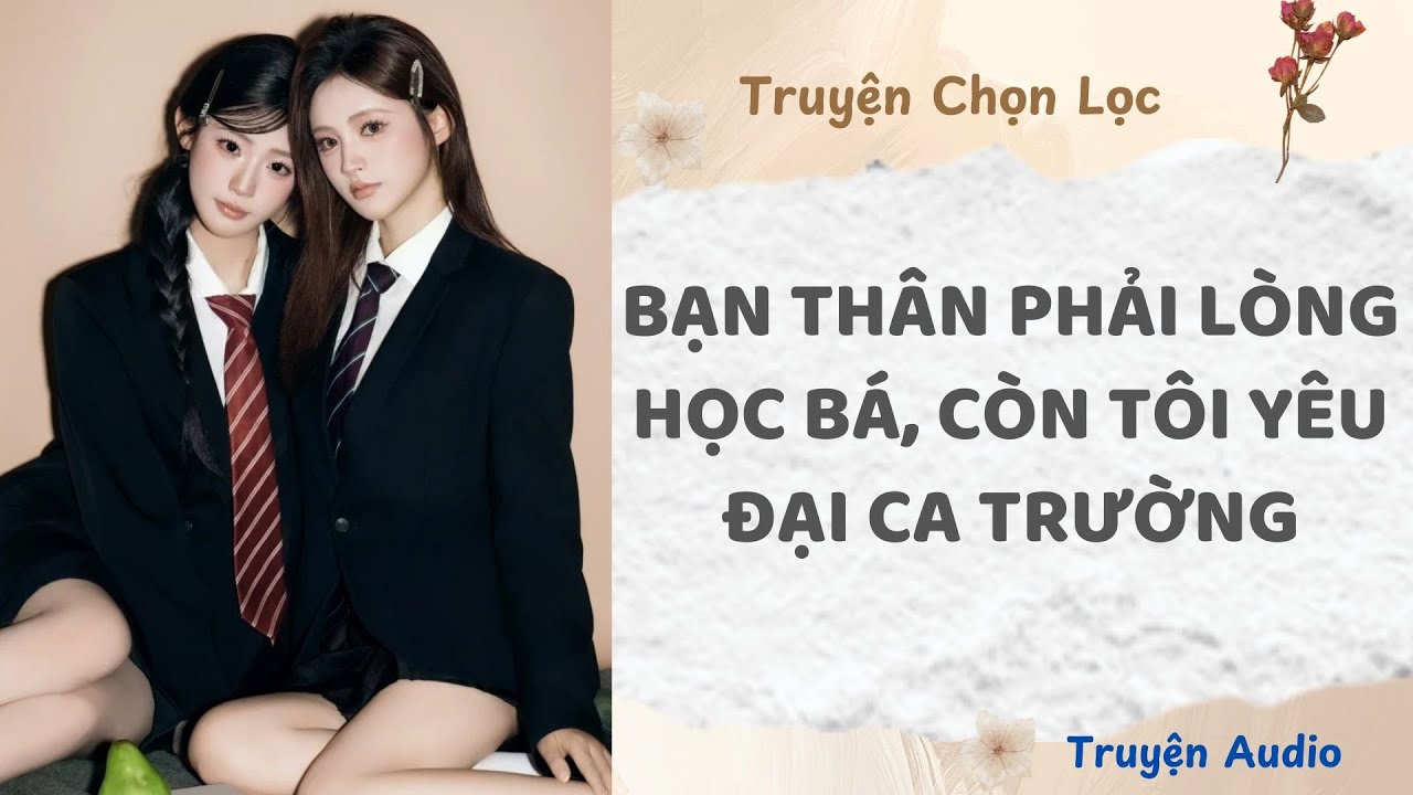 Bạn Thân Phải Lòng Học Bá Còn Tôi Yêu Đại Ca Trường | Truyện Full