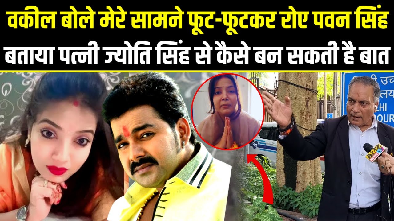 Pawan Singh,वकील बोले मेरे सामने फूटकर रोए पवन सिंह,बताया पत्नी Jyoti singh से कैसे बन सकती है बात.
