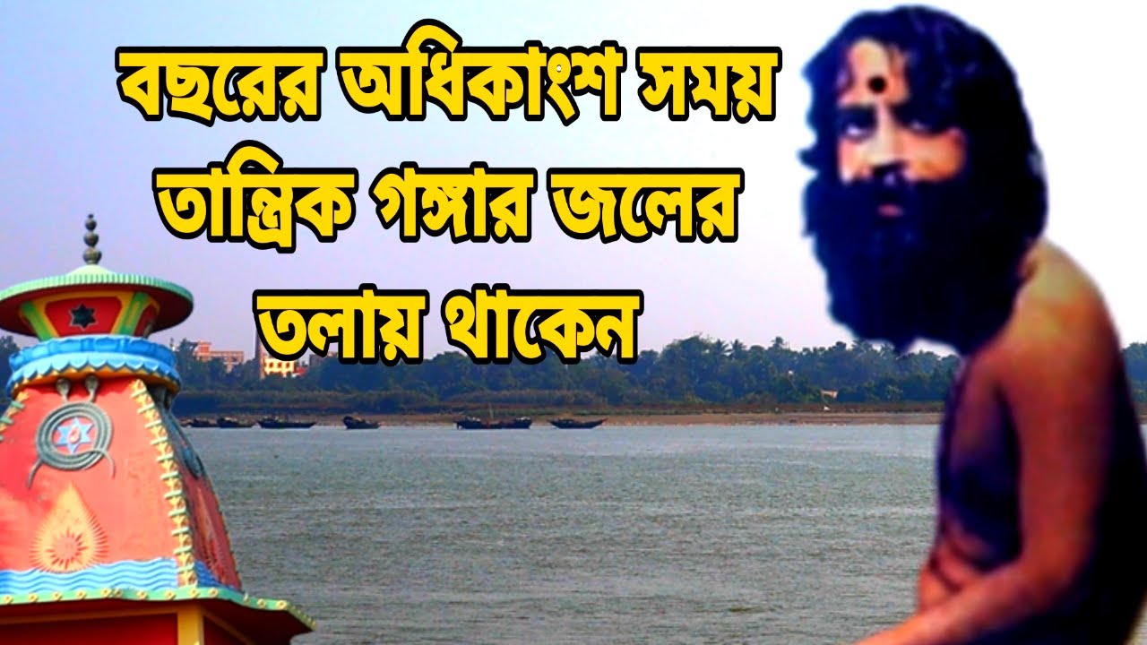 বছরের অধিকাংশ সময় তান্ত্রিক গঙ্গার জলের তলায় থাকেন। যখন জপ করেন আঙ্গুলের ডগা থেকে আগুন ছিটকায়।
