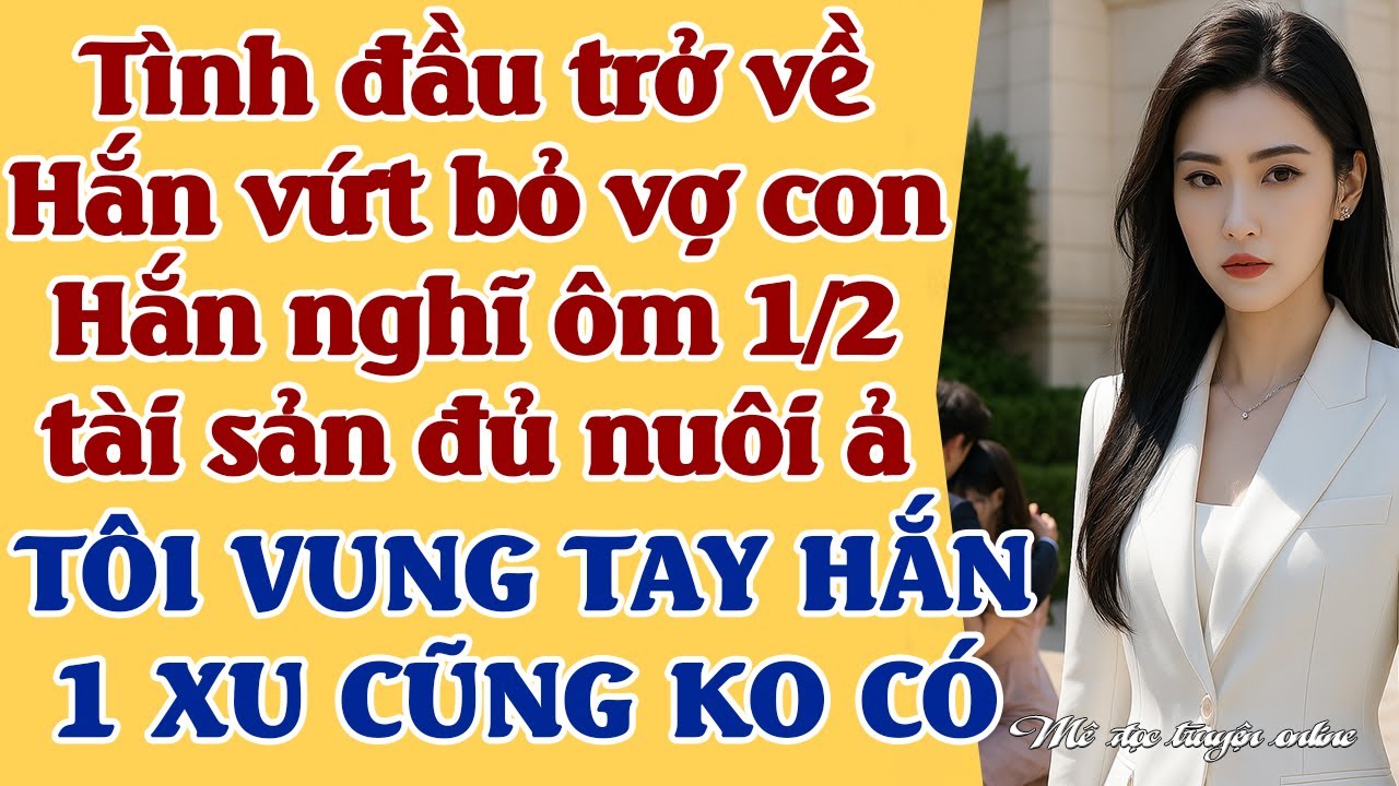 Gặp lại tình đầu hắn liền bỏ vợ con,hắn nghĩ 1/2 gia sản đủ nuôi ả -TÔI VUNG TAY 1 XU HẮN CŨNG KO CÓ