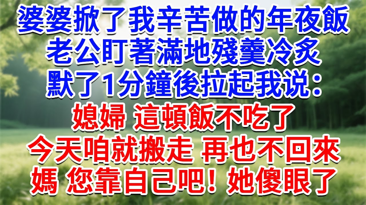 婆婆當眾掀了我辛苦做的年夜飯，老公盯著滿地殘羹冷炙，沉默了1分鐘後拉起我：媳婦 這頓飯不吃了，今天咱就搬走再也不回來！媽 你靠自己吧！她傻眼了！#生活經驗#情感故事#故事#小說#戀愛#情感#婚姻