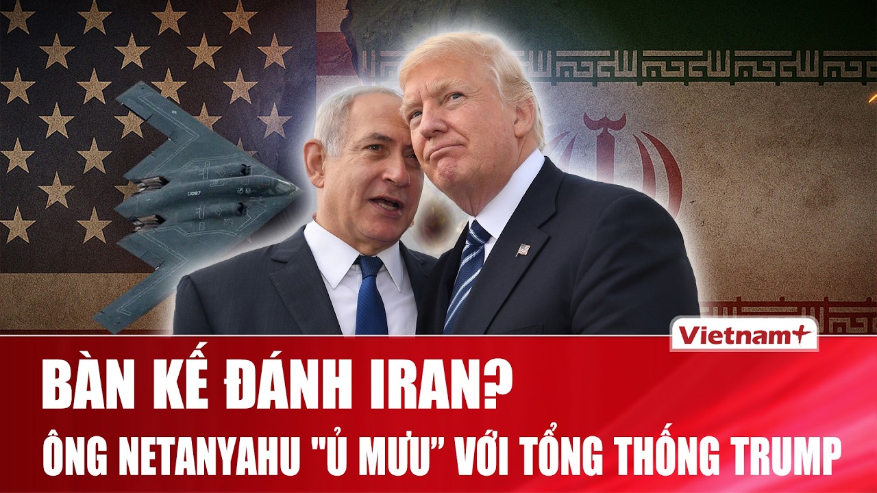 Thủ tướng Israel muốn thảo luận với ông Trump về phương án tấn công Iran