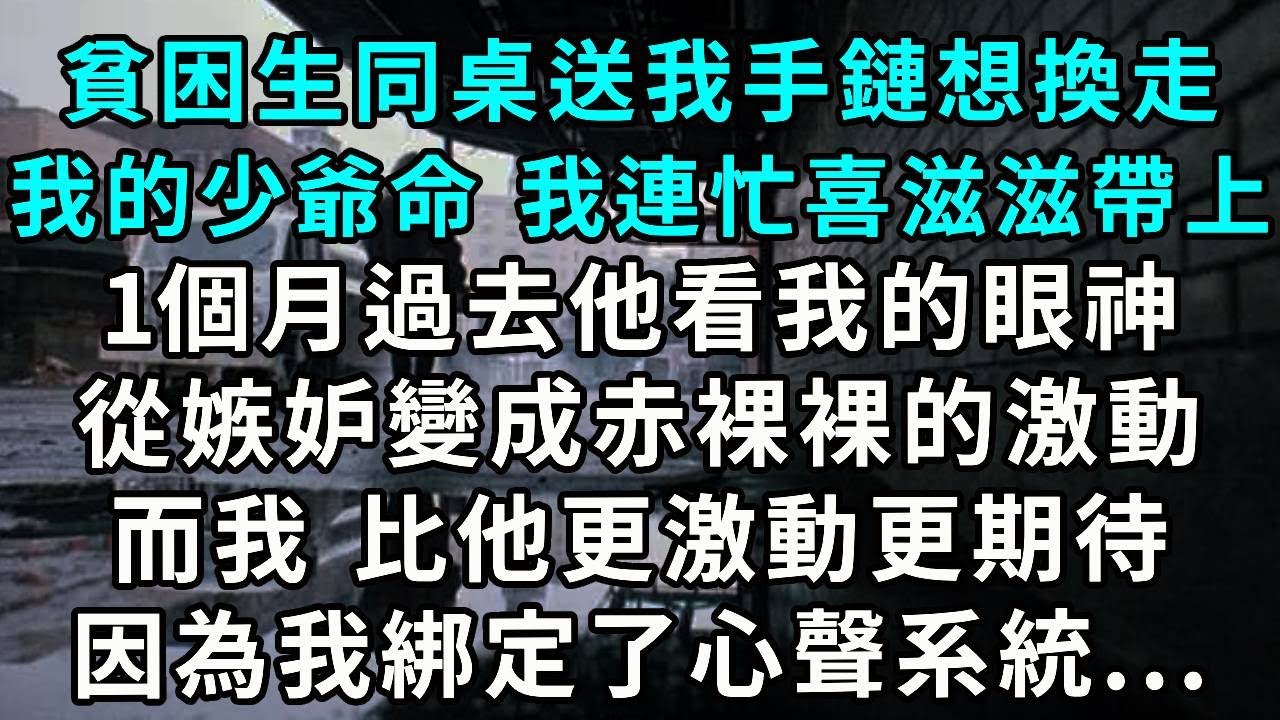貧困生同桌送我手鏈 想換走我的少爺命 我連忙喜滋滋帶上 1個月過去 他看我的眼神從嫉妒變成赤裸裸的激動 而我比他更激動更期待 因為我綁定了心聲系統...