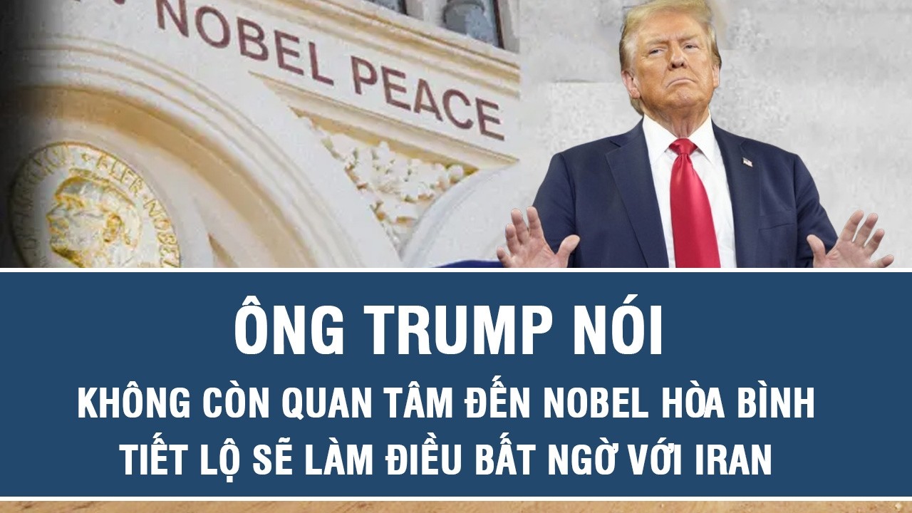 Ông Trump nói không còn quan tâm đến Nobel Hòa bình, tiết lộ sẽ làm điều bất ngờ với Iran