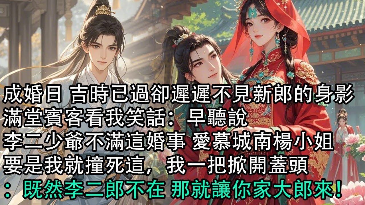 【一口氣看完】成婚日 吉時已過卻遲遲不見新郎的身影，滿堂賓客看我笑話：早聽說，李二少爺不滿這婚事 愛慕城南楊小姐，要是我就撞死這，我一把掀開蓋頭：既然李二郎不在 那就讓你家大郎來！