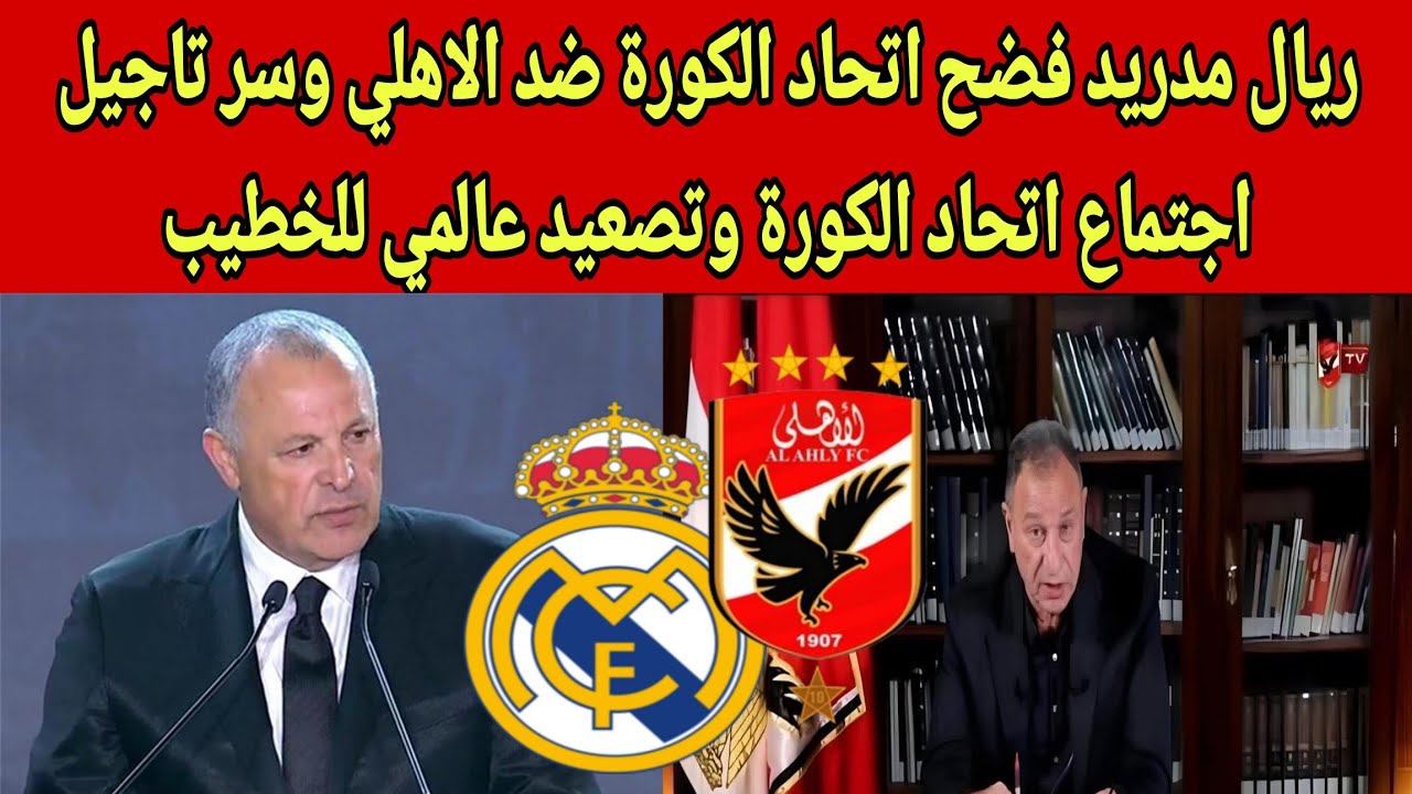 موقف ريال مدريد فضح اتحاد الكورة ضد الاهلي وسر تاجيل اجتماع اتحاد الكورة وتصعيد جديد للخطيب