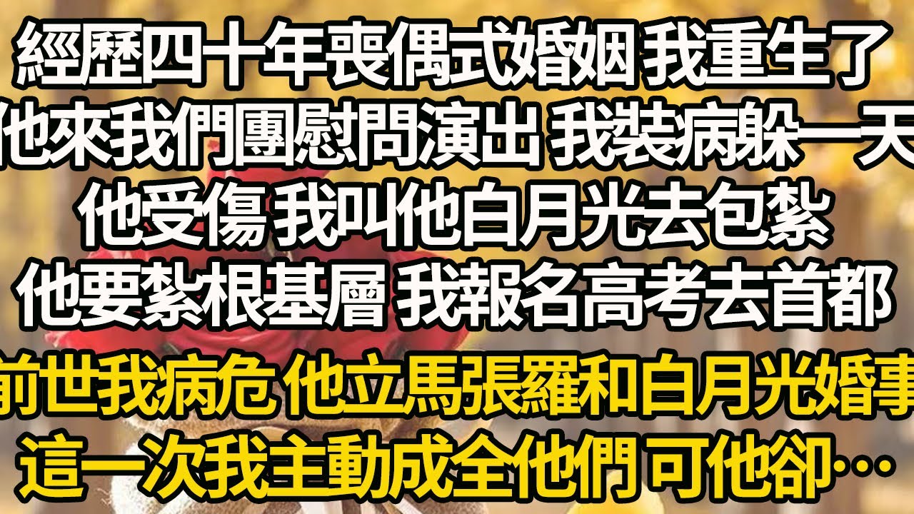 【完結】經歷四十年喪偶式婚姻 我重生了，他來我們團慰問演出 我裝病躲一天，他受傷 我叫他白月光去包紮，他要紮根基層 我報名高考去首都，前世我病危 他立馬張羅和白月光婚事，這一次我主動成全他們 可他卻…