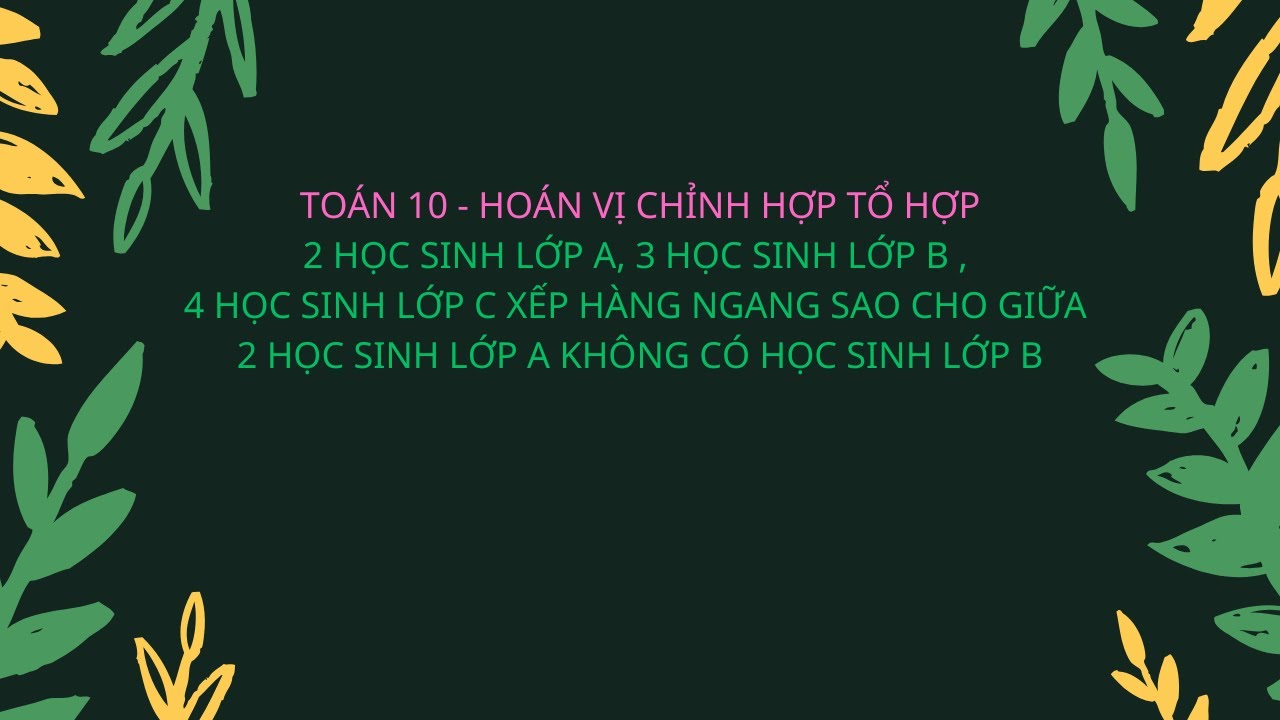 TOÁN 10 - TỔ HỢP - CÓ BAO NHIÊU CÁCH XẾP SAO CHO GIỮA 2 HỌC SINH LỚP A KHÔNG CÓ HỌC SINH LỚP B