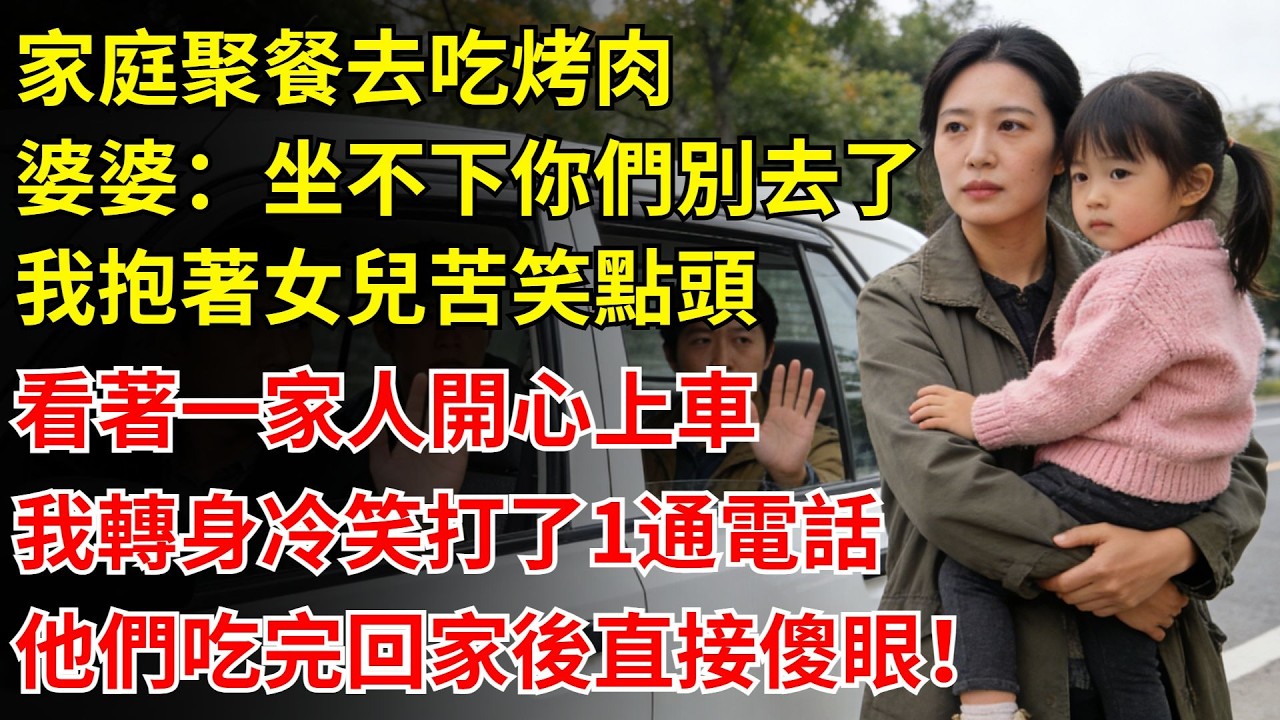 家庭聚餐去吃烤肉，婆婆：車坐不下你們別去了，我抱著女兒苦笑點頭，看著一家人開心上車，我轉身冷笑打了一通電話，他們吃完回家後直接傻眼！#婆婆#故事#情感#兒媳#婆媳