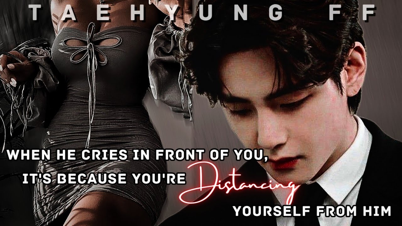 [ TAEHYUNG FF ] When He Cries In Front Of You, It's Because You're Distancing Yourself From Him