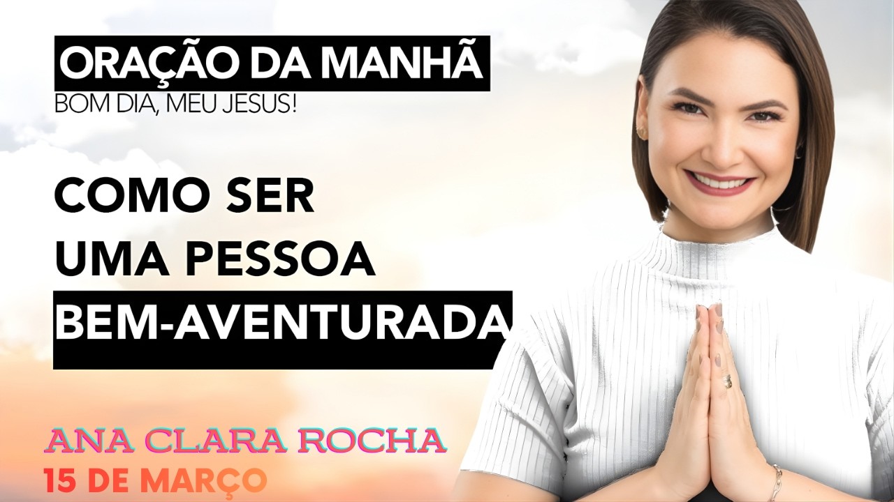 ORAÇÃO DA MANHÃ DE HOJE - 15 DE MARÇO - COMO SER UMA PESSOA BEM-AVENTURADA - ANA CLARA ROCHA