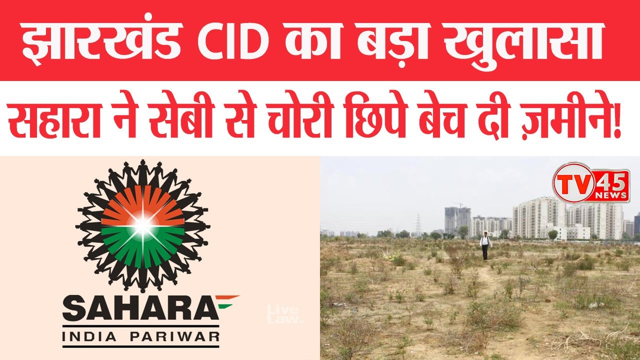 Jharkhand CID का बड़ा खुलासा... इन शहरों में सहारा ने बिना बताए बेच दी सैकड़ों जमीनें, मचा हड़कंप