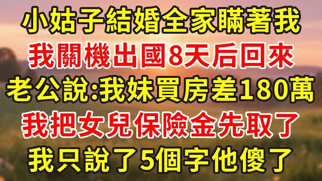 小姑子結婚全家瞞著我，我關機出國8天后回來，老公低聲：我妹買房差180萬，我把女兒保險金先取了，我只說了5個字他傻了！#小說 #人生感悟 #故事分享 #故事頻道 #情感 #情感故事 #感情