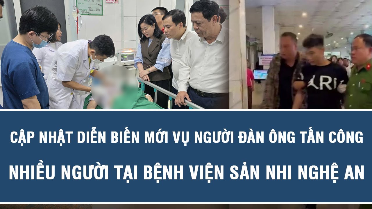 Cập nhật diễn biến mới vụ người đàn ông tấn công nhiều người tại Bệnh viện Sản Nhi Nghệ An