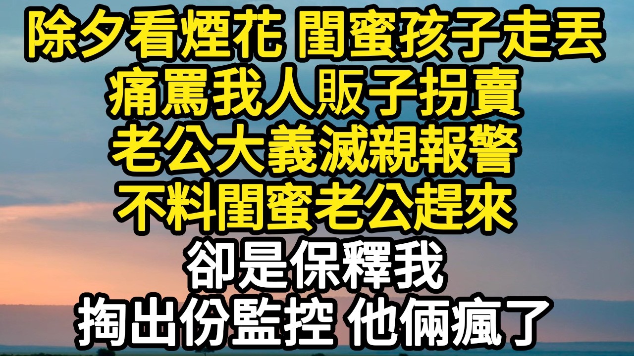 除夕看煙花 閨蜜孩子走丟，痛罵我人販子拐賣，老公大義滅親報警，不料閨蜜老公趕來，卻是保釋我，掏出份監控 他倆瘋了 #故事#悬疑#人性#刑事#人生故事#生活哲學#為人哲學