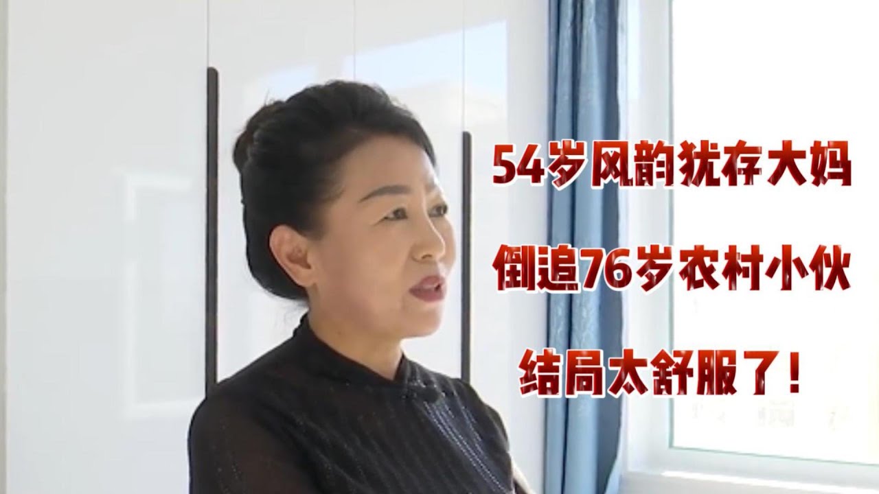 54岁风韵犹存大妈，倒追76岁农村小伙，结局太舒服了！