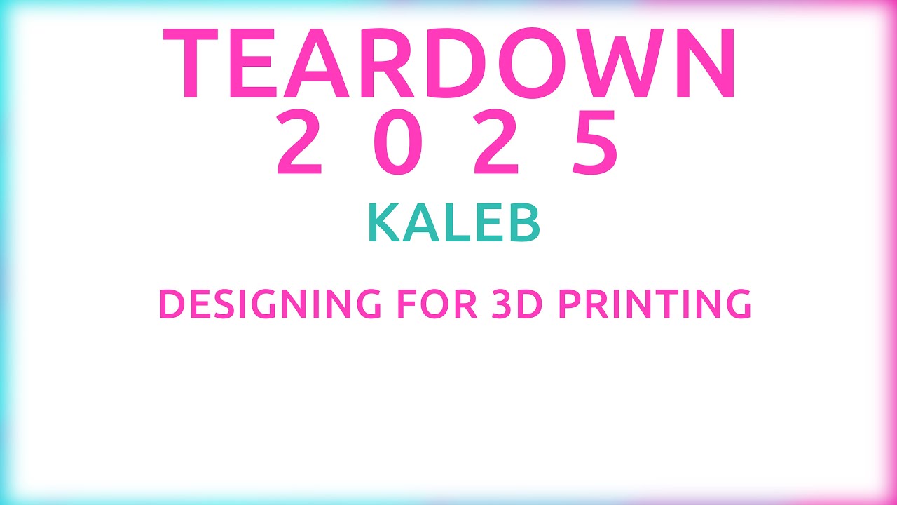 Teardown 2025 - Kaleb - Designing for 3D Printing