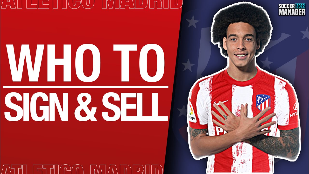Who To Sign & Sell For A Realistic Soccer Manager 2022 Save | Atletico Madrid | SM22