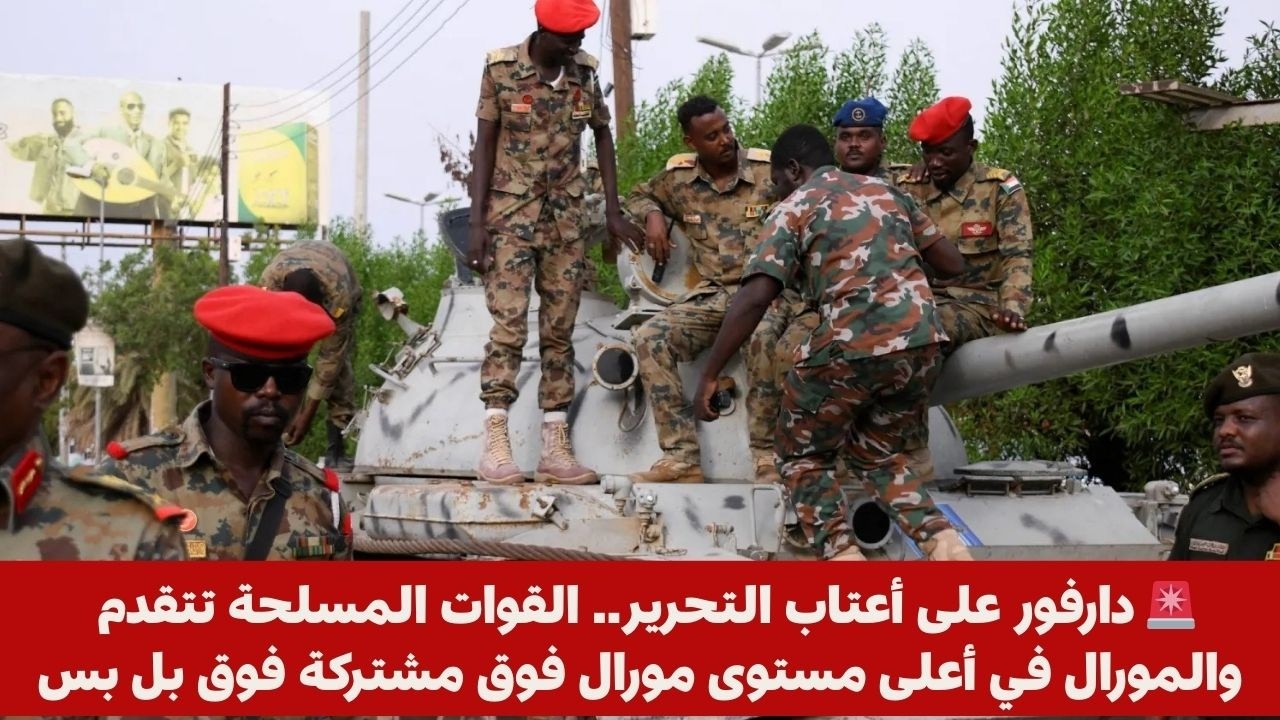 🚨 دارفور على أعتاب التحرير.. القوات المسلحة تتقدم والمورال في أعلى مستوى مورال فوق مشتركة فوق بل بس