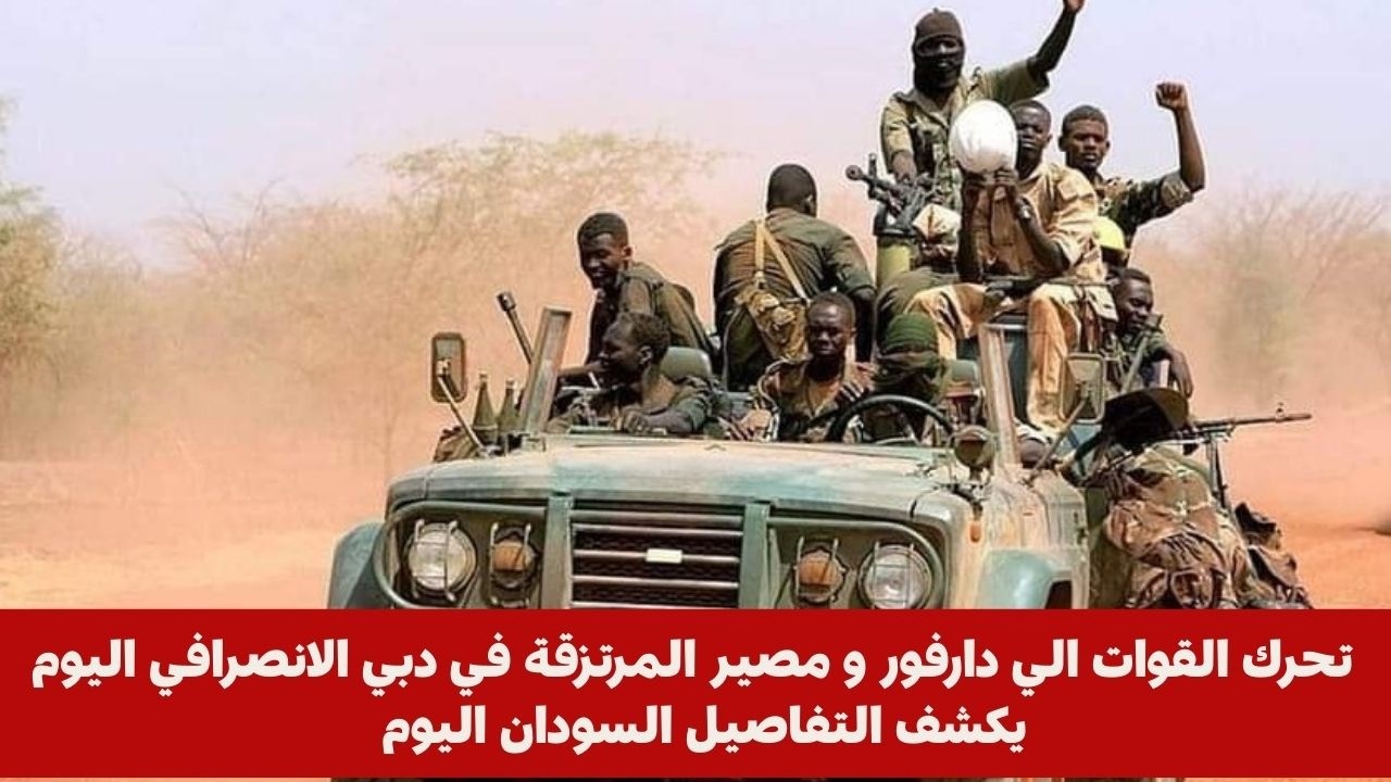 تحرك القوات الي دارفور و مصير المرتزقة في دبي الانصرافي اليوم يكشف التفاصيل السودان اليوم