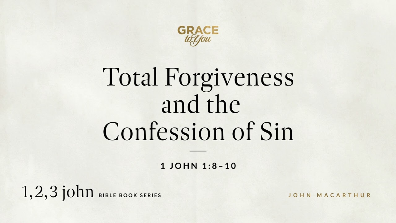 Total Forgiveness and the Confession of Sin (1 John 1:8–10) John MacArthur