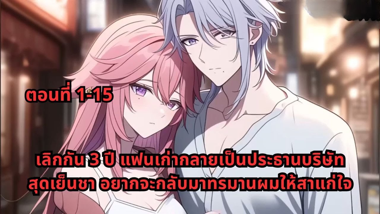 ตอนที่ 1-15 | เลิกกัน 3 ปี แฟนเก่ากลายเป็นประธานบริษัทสุดเย็นชา อยากจะกลับมาทรมานผมให้สาแก่ใจ