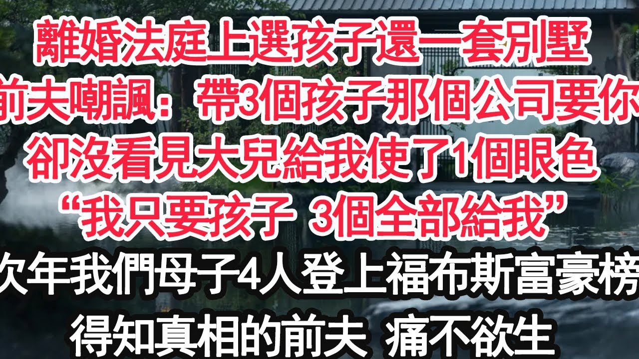 離婚法庭上選孩子還一套別墅前夫嘲諷：帶3個孩子那個公司要你卻沒看見大兒給我使了1個眼色“我只要孩子 3個全部給我”次年我們母子4人登上福布斯富豪榜得知真相的前夫 痛不欲生【亞男】【大女主】【婚姻自主】