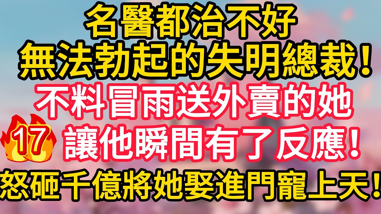 第17集：名醫都治不好無法勃起的失明總裁！不料冒雨送外賣的她，讓他瞬間有了反應！怒砸千億將她娶進門寵上天！#深夜淺讀 #夜讀人生 #大橘講故事 #情感故事 #講故事 #幸福生活 #深夜故事