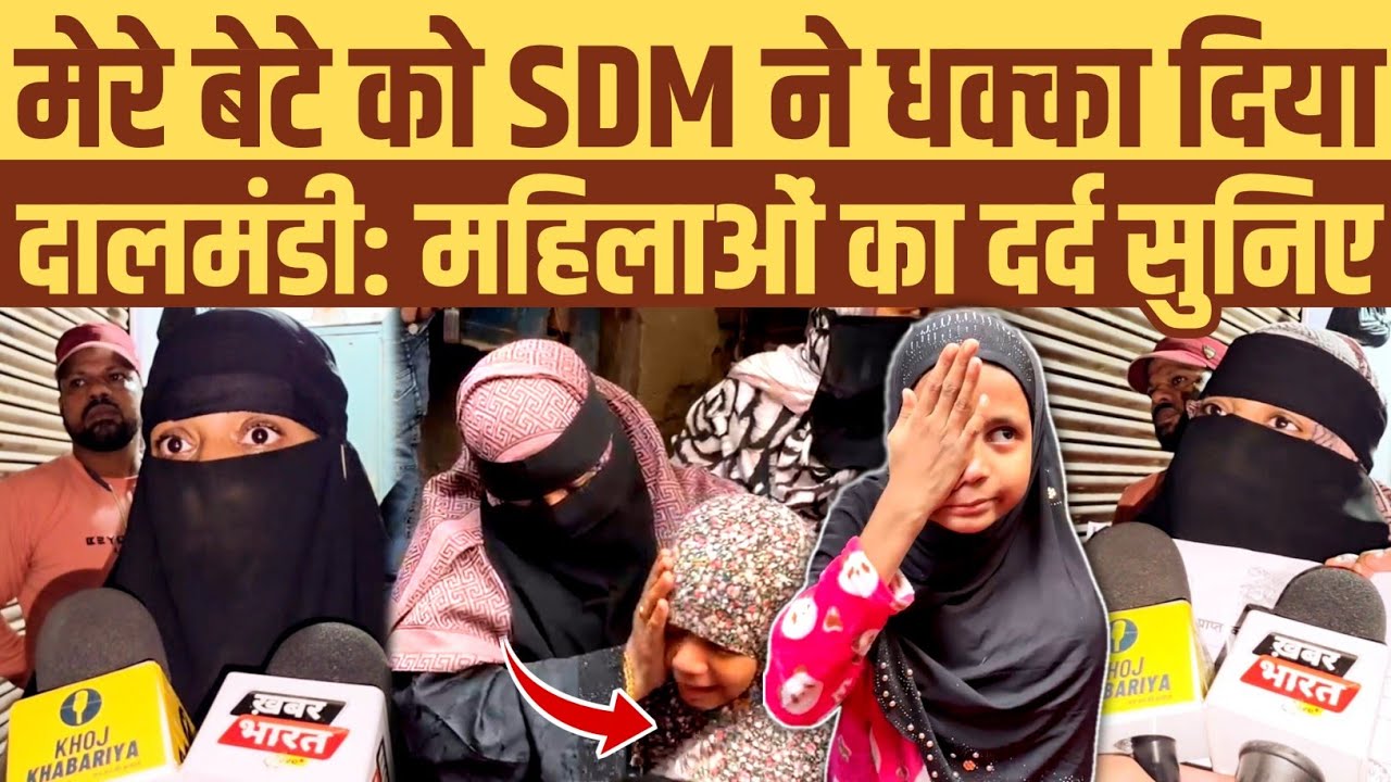 अधिकारी ने मुझे धक्का दिया मेरे बेटे को उठाने की धमकी दी। दालमंडी की महिलाओं ने कहा घर नहीं टूटेगा