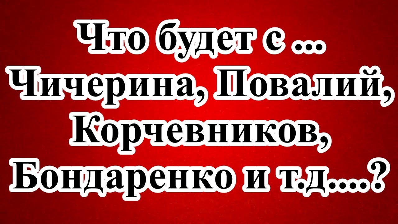 Что будет с ... Чичерина, Повалий, Корчевников, Бондаренко и т.п....?