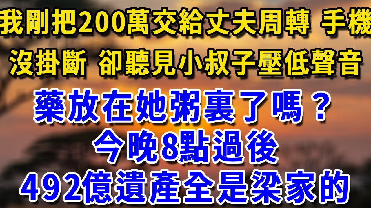 我剛把200萬交給丈夫周轉，手機沒掛斷，卻聽見小叔子壓低聲音：藥放在她粥裏了嗎？今晚8點過後 492億遺產全是梁家的#生活經驗 #生活經驗 #為人處世 #感情