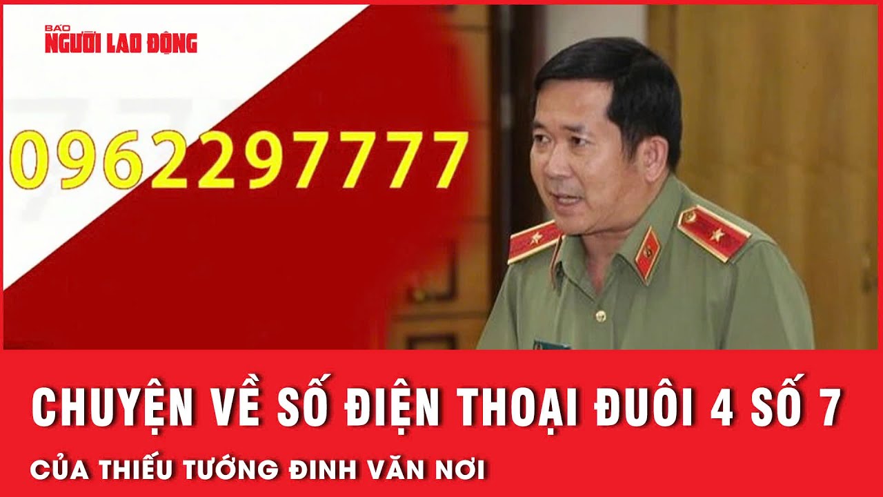 Chuyện về số điện thoại đuôi 4 số 7 của Thiếu tướng Đinh Văn Nơi | Tin tức