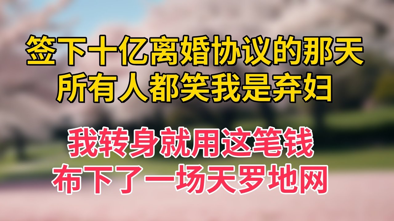 签下十亿离婚协议的那天，所有人都笑我是弃妇，我转身就用这笔钱，布下了一场天罗地网
