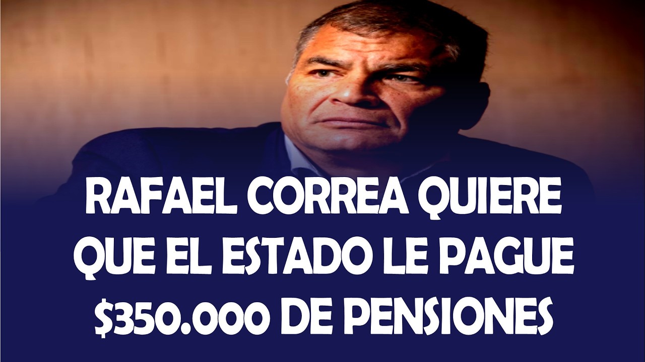 RAFAEL CORREA QUIERE QUE EL ESTADO LE PAGUE $350.000 DE PENSIONES VITALICIAS