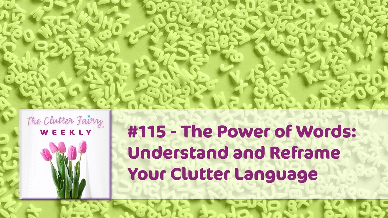 The Power of Words: Understand and Reframe Your Clutter Language - The Clutter Fairy Weekly #115