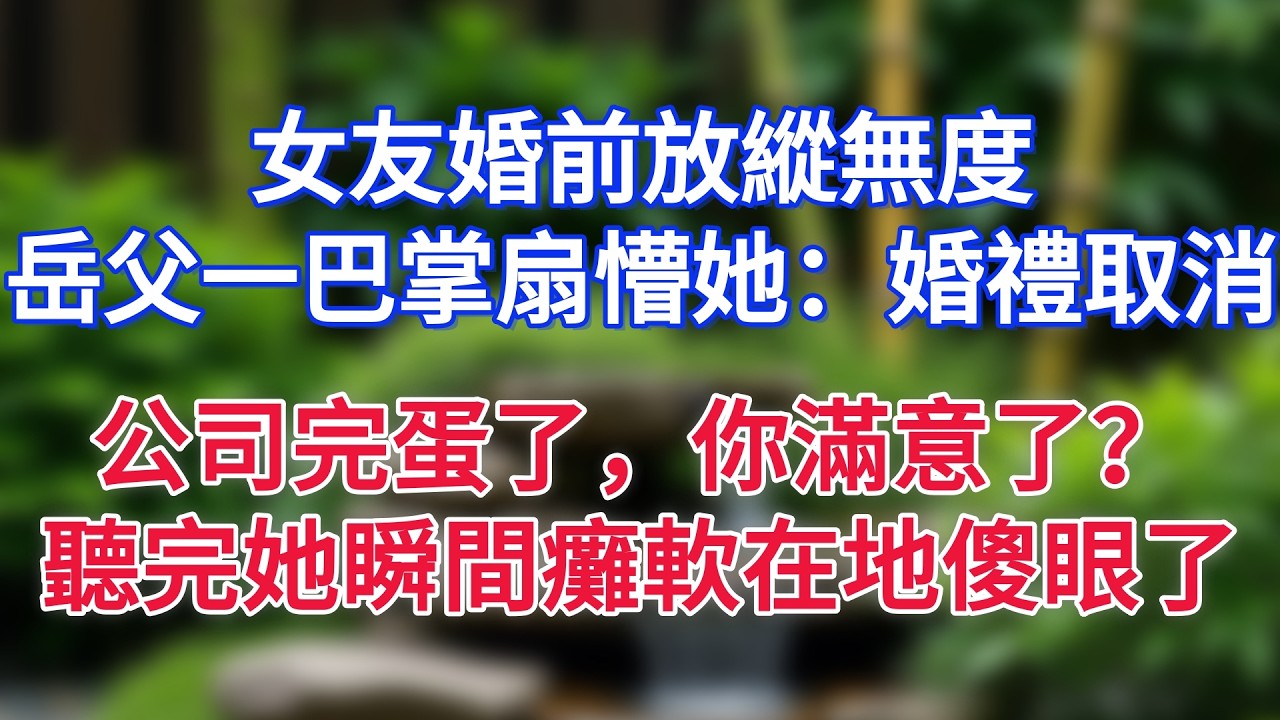 女友婚前放縱無度，岳父一巴掌扇懵她：婚禮取消，公司完蛋了，你滿意了？聽完她瞬間癱軟在地傻眼了