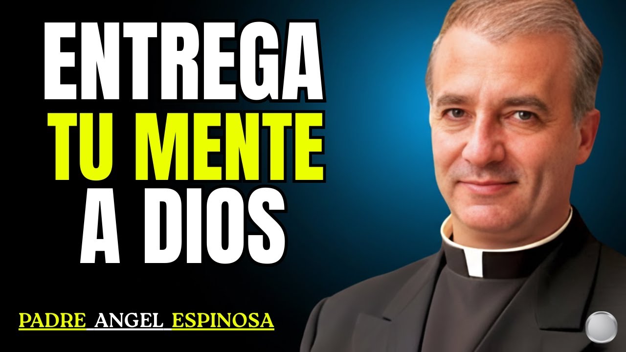 Como ENTREGAR TU MENTE a Dios Para FORTALECERTE Y VIVIR EN COMPLETA PAZ - Padre Ángel Espinosa