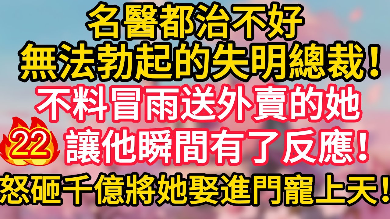 第22集：名醫都治不好無法勃起的失明總裁！不料冒雨送外賣的她，讓他瞬間有了反應！怒砸千億將她娶進門寵上天！#深夜淺讀 #夜讀人生 #大橘講故事 #情感故事 #講故事 #幸福生活 #深夜故事