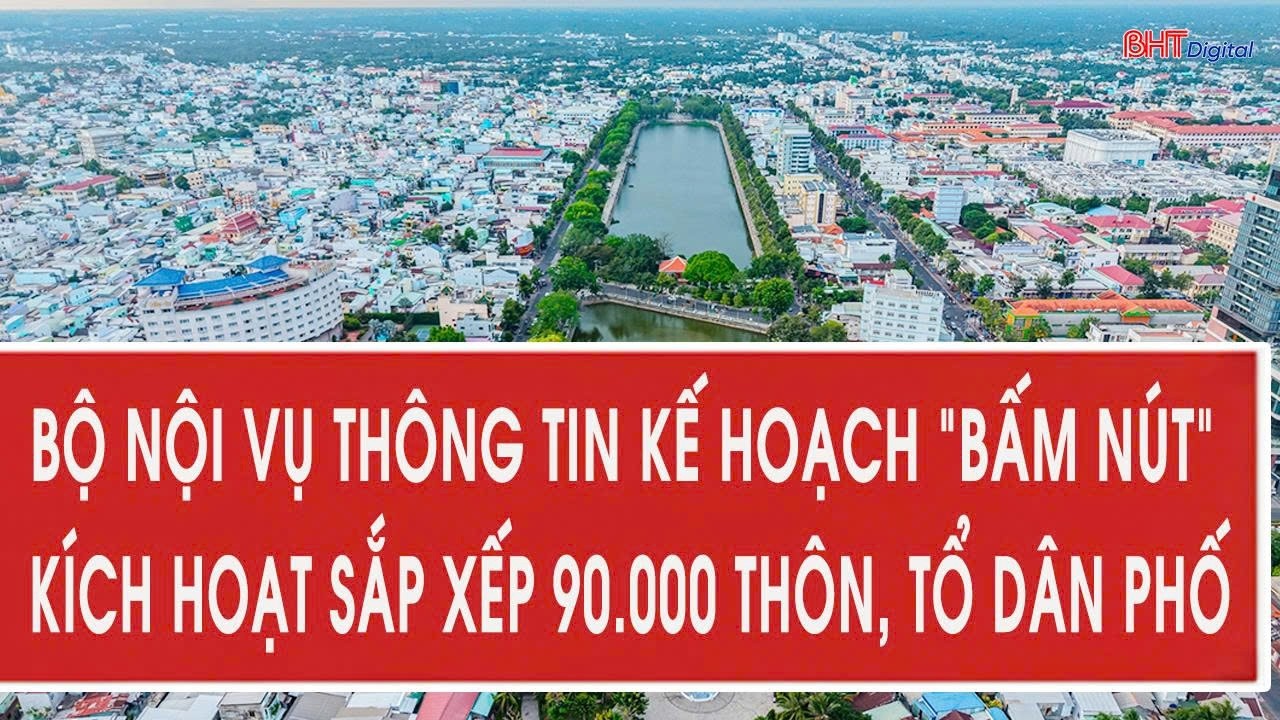 Bộ Nội vụ thông tin kế hoạch “bấm nút” kích hoạt sắp xếp 90.000 thôn, tổ dân phố