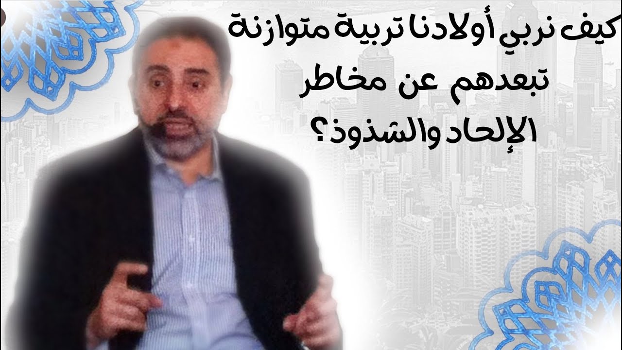 كيف نربي أولادنا تربية متوازنة تبعدهم عن مخاطر الإلحا.د والشذو.ذ؟