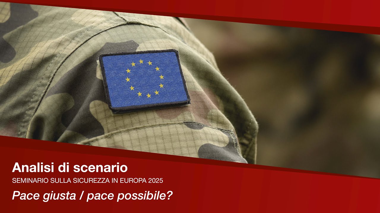 Analisi di Scenario. Seminario sulla sicurezza in Europa 2025 | Pace giusta/pace possibile?