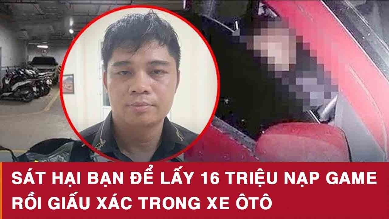 Kịch Bản Tàn Độc: Sát Hại Bạn Để Lấy 16 Triệu Nạp Game Rồi Giấu Xác Trong Xe Ôtô