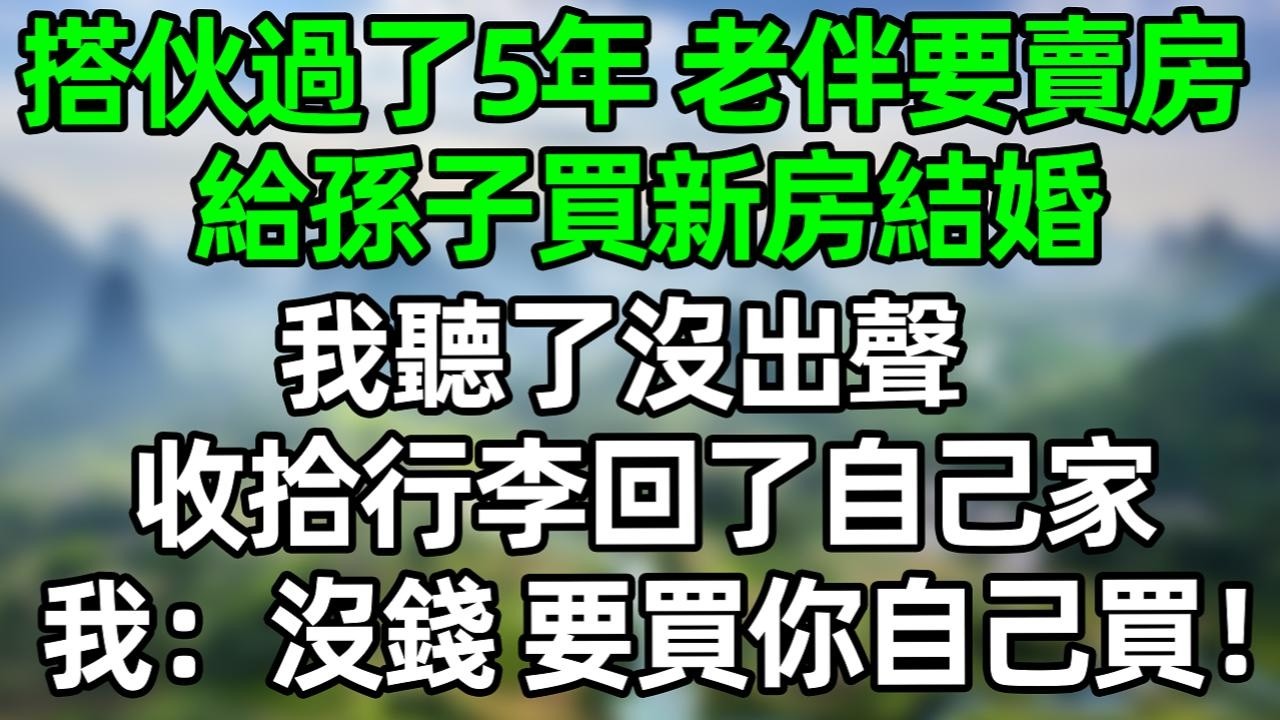 搭伙過了5年 老伴突然要賣房給孫子買新房結婚，我聼了沒出聲，收拾行李回了自己家，我：沒錢 要買你自己買！#深夜淺讀 #夜讀人生 #大橘講故事  #情感故事 #講故事  #幸福生活