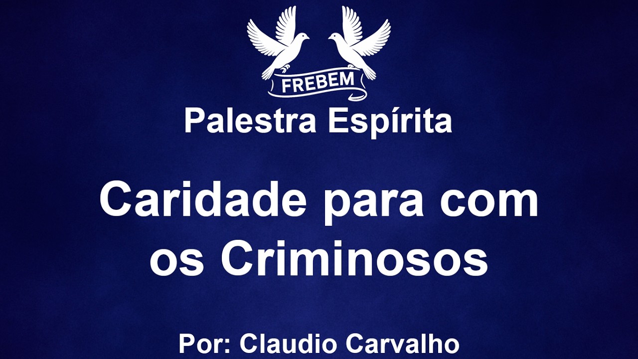 Palestra Espírita - Caridade para com os Criminosos - Claudio Carvalho
