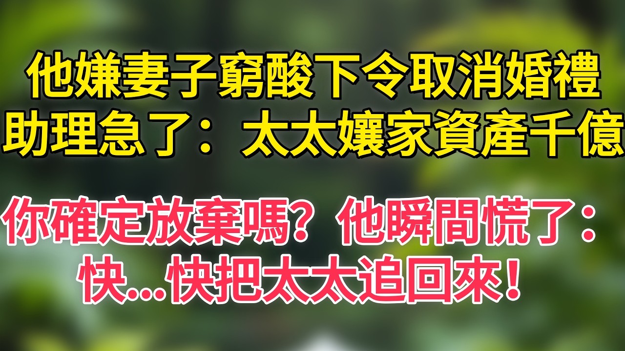 他嫌妻子窮酸下令取消婚禮，助理急了：太太孃家資產千億，你確定放棄嗎？他瞬間慌了：快   快把太太追回來！