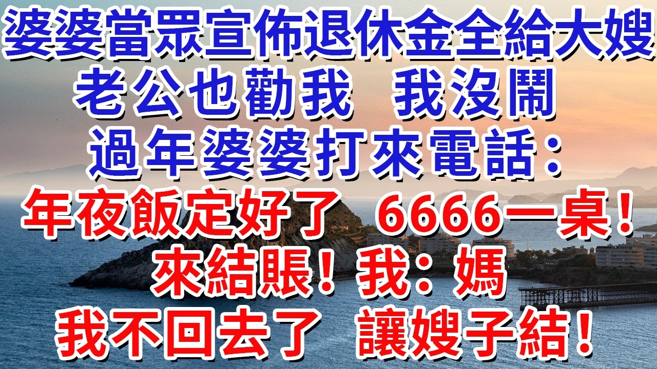 婆婆當眾宣佈退休金全給大嫂，老公也勸我，我沒鬧；過年婆婆打來電話：年夜飯定好了，6666一桌！來結賬！我：媽，我不回去了，讓嫂子結！#生活經驗#情感故事#故事#小說#戀愛#情感#婚姻