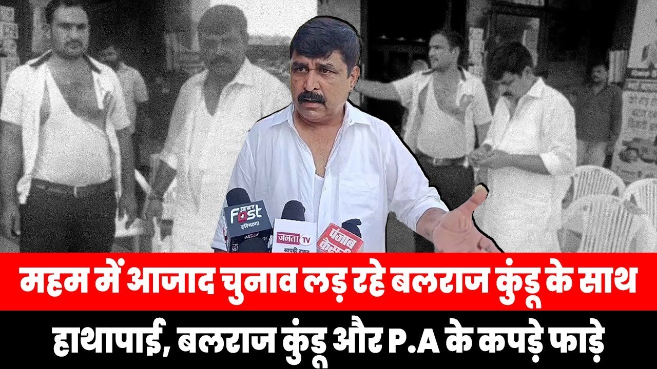 महम में आजाद चुनाव लड़ रहे बलराज कुंडू के साथ हाथापाई, बलराज कुंडू और PA के कपड़े फाड़े