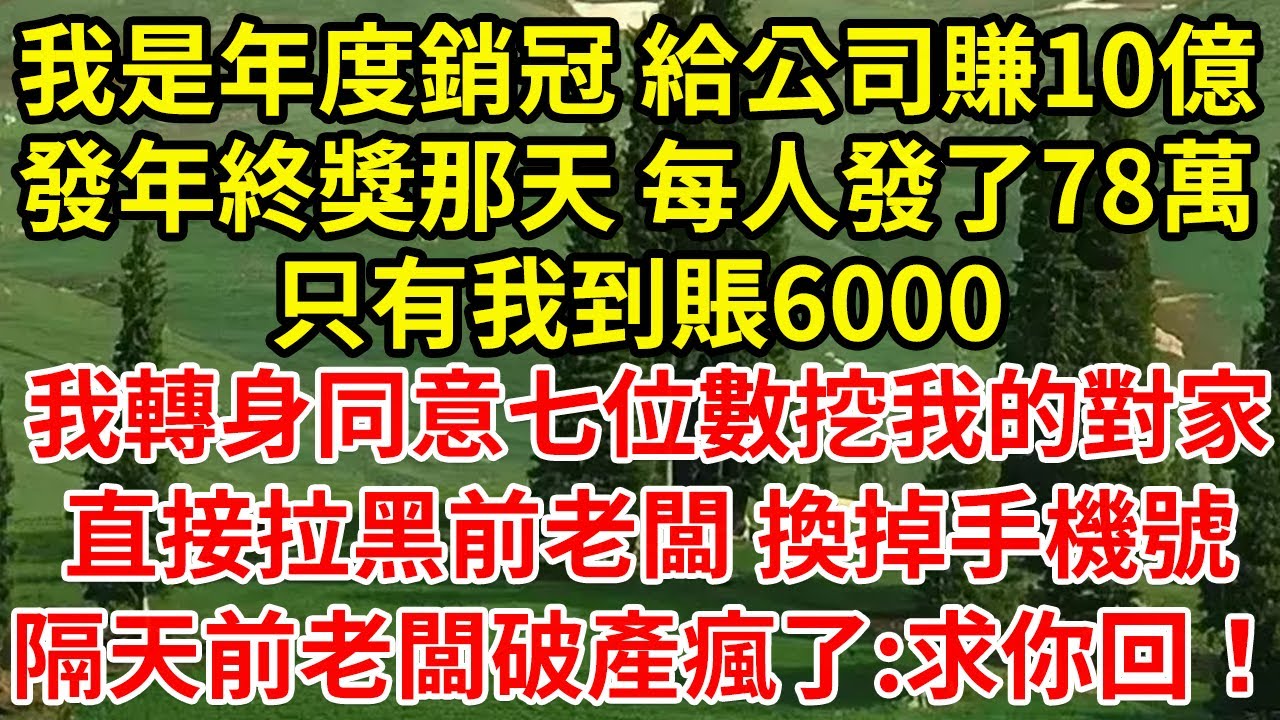 我是年度銷冠 給公司賺10億，發年終獎那天 每人發了78萬，只有我到賬6000，我轉身同意七位數挖我的對家，直接拉黑前老闆 換掉手機號，隔天破產前老闆跪了:求你回！#為人處世#養老#中年