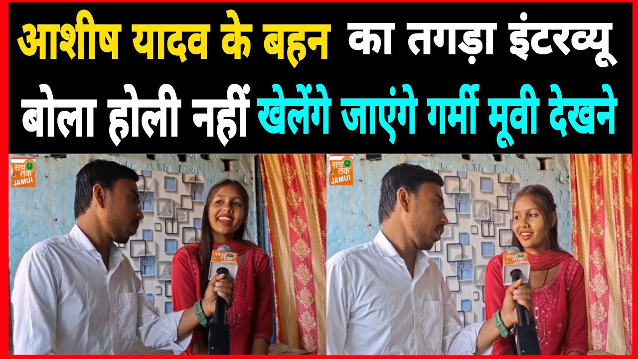 आशीष यादव के बहन का तगड़ा इंटरव्यू ll  बोला होली नहीं खेलेंगे जाएंगे गर्मी मूवी देखने 